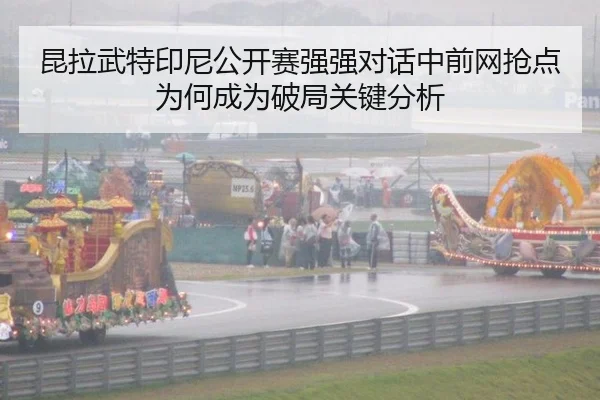 昆拉武特印尼公开赛强强对话中前网抢点为何成为破局关键分析