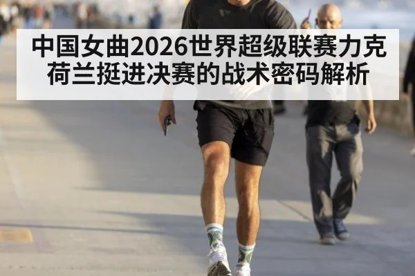 中国女曲2026世界超级联赛力克荷兰挺进决赛的战术密码解析