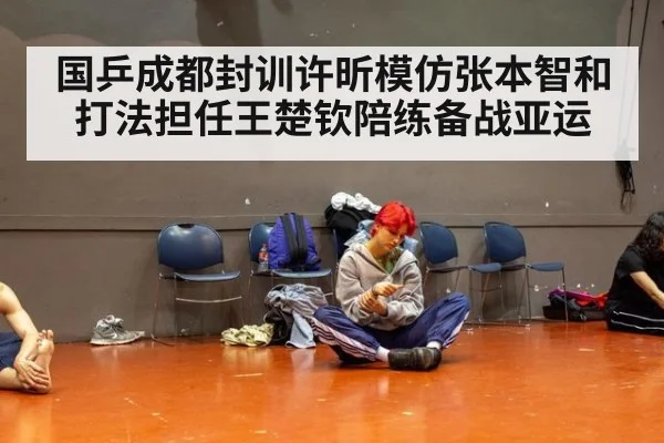 国乒成都封训许昕模仿张本智和打法担任王楚钦陪练备战亚运