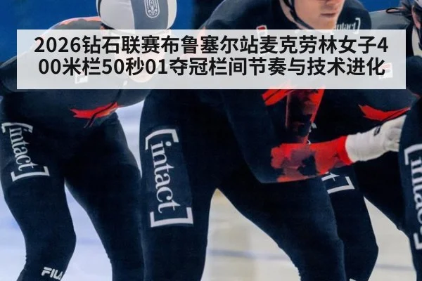 2026钻石联赛布鲁塞尔站麦克劳林女子400米栏50秒01夺冠栏间节奏与技术进化
