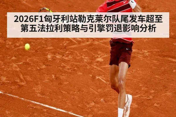 2026F1匈牙利站勒克莱尔队尾发车超至第五法拉利策略与引擎罚退影响分析