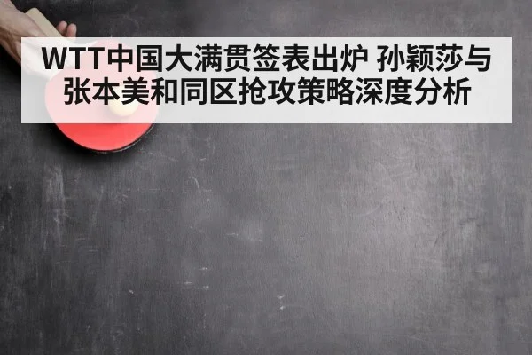 WTT中国大满贯签表出炉 孙颖莎与张本美和同区抢攻策略深度分析