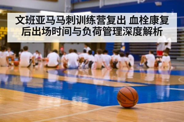 文班亚马马刺训练营复出 血栓康复后出场时间与负荷管理深度解析
