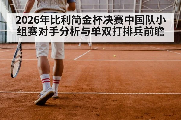 2026年比利简金杯决赛中国队小组赛对手分析与单双打排兵前瞻