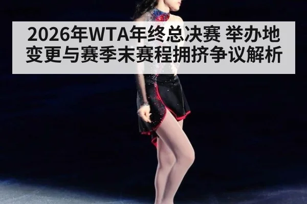 2026年WTA年终总决赛 举办地变更与赛季末赛程拥挤争议解析