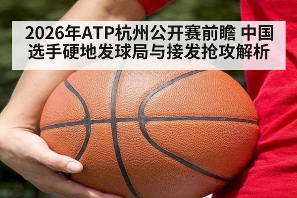 2026年ATP杭州公开赛前瞻 中国选手硬地发球局与接发抢攻解析