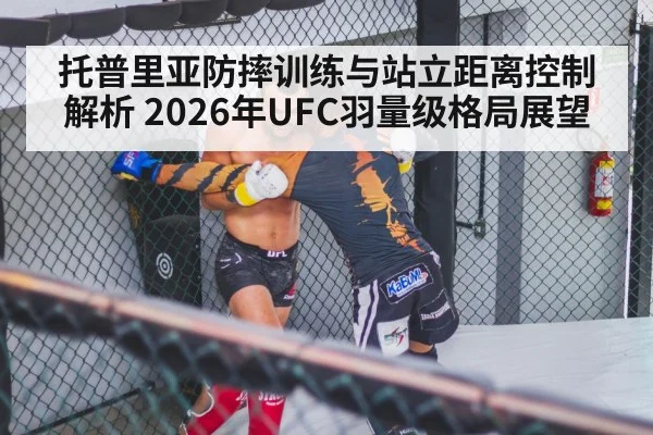 托普里亚防摔训练与站立距离控制解析 2026年UFC羽量级格局展望