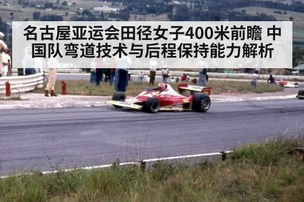 名古屋亚运会田径女子400米前瞻 中国队弯道技术与后程保持能力解析