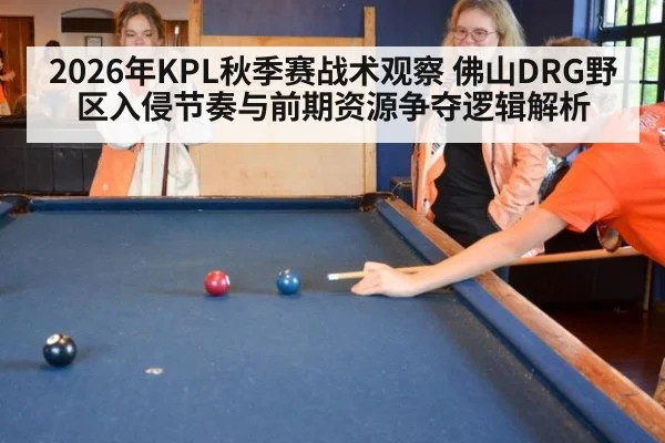 2026年KPL秋季赛战术观察 佛山DRG野区入侵节奏与前期资源争夺逻辑解析