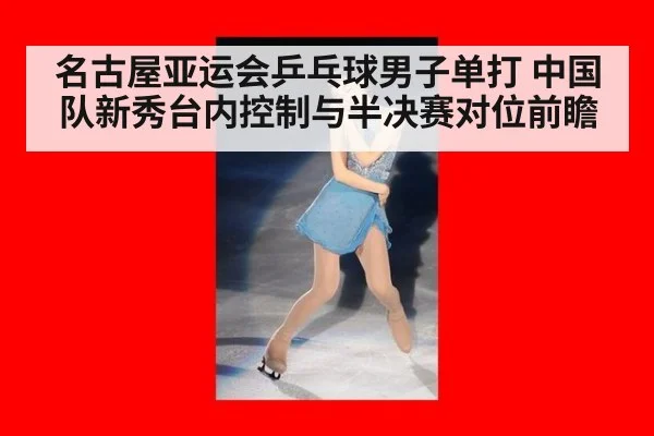 名古屋亚运会乒乓球男子单打 中国队新秀台内控制与半决赛对位前瞻
